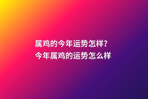 属鸡的今年运势怎样？ 今年属鸡的运势怎么样